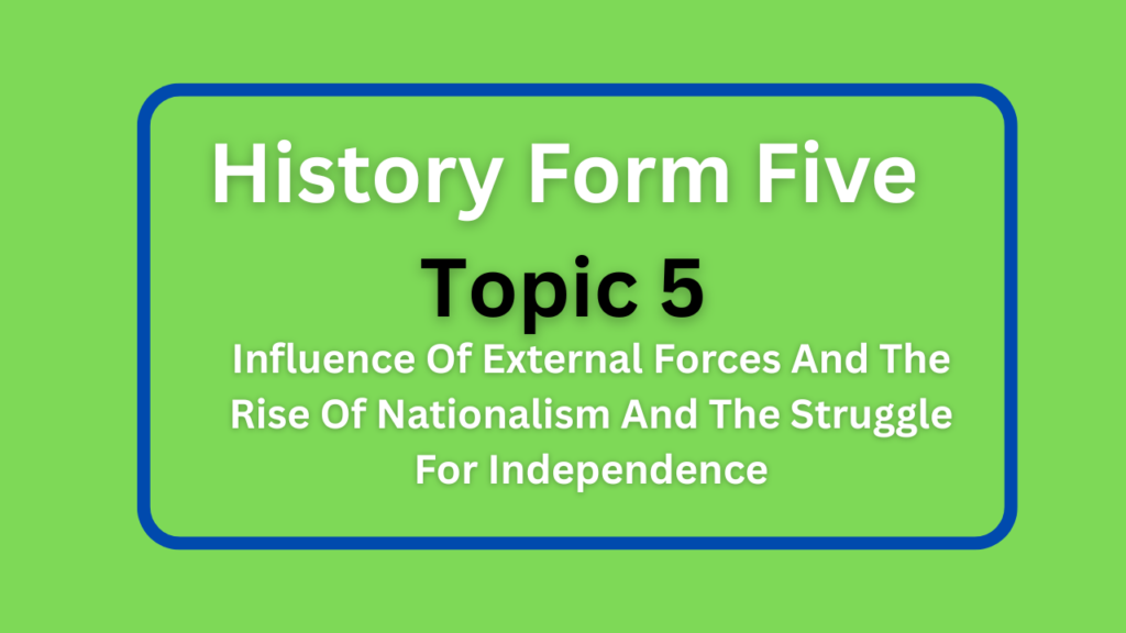 History Form Five Topic 5 Influence Of External Forces And The Rise Of Nationalism And The Struggle For Independence